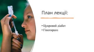 План лекції:
• Цукровий діабет
• Гіпотиреоз
 