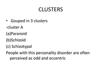 CLUSTERS
• Gouped in 3 clusters
-cluster A
(a)Paranoid
(b)Schizoid
(c) Schizotypal
People with this personality disorder are often
perceived as odd and eccentric
 