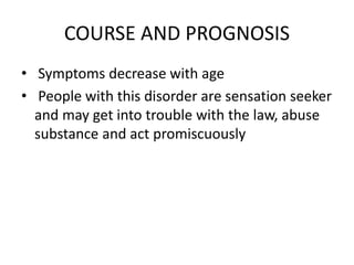 COURSE AND PROGNOSIS
• Symptoms decrease with age
• People with this disorder are sensation seeker
and may get into trouble with the law, abuse
substance and act promiscuously
 