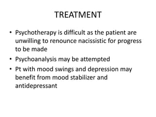 TREATMENT
• Psychotherapy is difficult as the patient are
unwilling to renounce nacissistic for progress
to be made
• Psychoanalysis may be attempted
• Pt with mood swings and depression may
benefit from mood stabilizer and
antidepressant
 