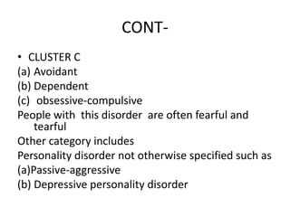 CONT-
• CLUSTER C
(a) Avoidant
(b) Dependent
(c) obsessive-compulsive
People with this disorder are often fearful and
tearful
Other category includes
Personality disorder not otherwise specified such as
(a)Passive-aggressive
(b) Depressive personality disorder
 