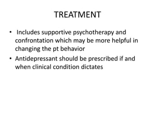 TREATMENT
• Includes supportive psychotherapy and
confrontation which may be more helpful in
changing the pt behavior
• Antidepressant should be prescribed if and
when clinical condition dictates
 