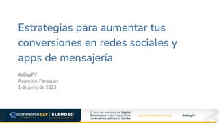 Estrategias para aumentar tus
conversiones en redes sociales y
apps de mensajería
#eDayPY
Asunción, Paraguay
1 de junio de 2023
 