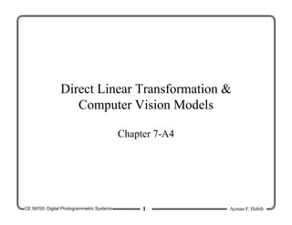 CE 59700: Digital Photogrammetric Systems Ayman F. Habib
1
Direct Linear Transformation &
Computer Vision Models
Chapter 7-A4
 
