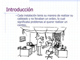 Introducción
 Cada instalación tenia su manera de realizar su
cableado y no llevaban un orden, lo cual
significaba problemas al querer realizar un
cambio.
 