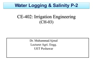 Water Logging & Salinity P-2
CE-402: Irrigation Engineering
(CH-03)
Dr. Muhammad Ajmal
Lecturer Agri. Engg.
UET Peshawar
 