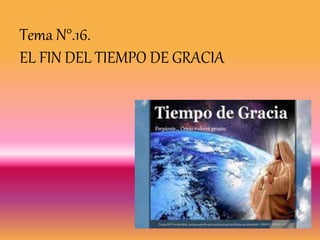 Tema N°.16.
EL FIN DEL TIEMPO DE GRACIA
 