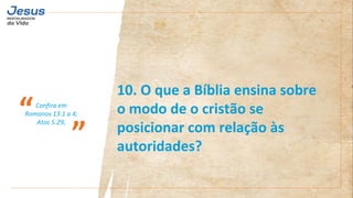 Confira em
Romanos 13:1 a 4;
Atos 5:29;
“
”
10. O que a Bíblia ensina sobre
o modo de o cristão se
posicionar com relação às
autoridades?
 