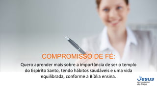 Quero aprender mais sobre a importância de ser o templo
do Espírito Santo, tendo hábitos saudáveis e uma vida
equilibrada, conforme a Bíblia ensina.
COMPROMISSO DE FÉ:
 