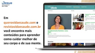 Em
querovidaesaude.com e
revistavidaesaude.com.br
você encontra mais
conteúdos para aprender
como cuidar melhor de
seu corpo e de sua mente.
 