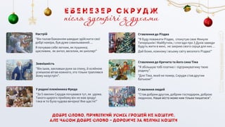 Добре слово, привітний усміх грошей не коштує,
але часом добре слово — дорожче за великі кошти
Ставлення людей
"Став добрим другом, добрим господарем, доброю
людиною. Наше місто може ним тільки пишатися".
Ставлення до Кречита та його сина Тіма
"Я збільшую тобі платню і підтримуватиму твою
родину".
"Для Тіма, який не помер, Скрудж став другим
батьком!"
Ставлення до Різдва
"Я буду поважати Різдво, спокутую своє Минуле
Теперішнім і Майбутнім, і спогади про 3 Духів завжди
будуть жити в мені, не закрию свого серця для них…
Дай Боже, кожному і всьому світу веселого Різдва!"
У родині племінника Фреда
"За 5 хвилин Скрудж почувався тут, як удома.
Такого щирого прийому він не мав зроду!
І яка ж то була чудова вечірка! Яке щастя!"
Зовнішність
"Він ішов, заклавши руки за спину, й осяйною
усмішкою вітав кожного, хто тільки траплявся
йому назустріч".
Настрій
"Він палав бажанням швидше здійснити свої
добрі наміри, був дуже схвильований…
Я почуваю себе легким, як пушинка;
щасливим, як ангел, веселим, як школяр!"
Е б е н е з е р С к р у д ж
після зустрічі з духами
 