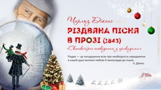 Різдвяна пісня
в прозі (1843)
Чарльз Дікенс
«Святвечірнє оповідання з привидами»
Різдво — це нагадування всім про необхідність народження
в нашій душі великої любові й милосердя до інших.
Ч. Дікенс
 