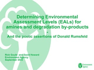 Determining Environmental
Assessment Levels (EALs) for
amines and degradation by-products
-
And the poetic assertions of Donald Rumsfeld
Rick Gould and David Howard
Environment Agency
September 2023
 