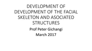 DEVELOPMENT OF
DEVELOPMENT OF THE FACIAL
SKELETON AND ASOCIATED
STRUCTURES
Prof Peter Gichangi
March 2017
 