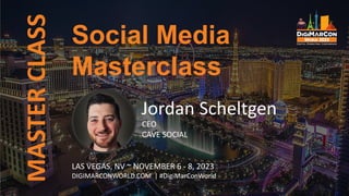 MASTER
CLASS
Jordan Scheltgen
CEO
CAVE SOCIAL
Social Media
Masterclass
LAS VEGAS, NV ~ NOVEMBER 6 - 8, 2023
DIGIMARCONWORLD.COM | #DigiMarConWorld
 