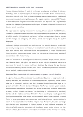 Akuvoxs Intercom Solutions: A Look at the Product Line
Akuvoxs Intercom Solutions: A Look at the Product LineAkuvoxs, a trailblazer in intercom
technology, offers an impressive product line designed to meet the diverse needs of secure,
multi­tenant buildings. Their range includes cutting­edge video and audio intercom systems that
seamlessly integrate with existing infrastructure. The flagship model, the Akuvoxs X937IP, boasts
a sleek and modern design that immediately catches the eye. Equipped with a high­definition
camera and advanced noise cancellation technology, it ensures crystal­clear communication
between tenants and visitors.
For larger properties requiring more extensive coverage, Akuvoxs presents the X909IP series.
This robust system can be easily expanded to accommodate multiple entrances and units within
a building complex. With its intuitive touchscreen interface and customizable features such as
directory listings and emergency call buttons, tenants can navigate through the system
effortlessly.
Additionally, Akuvoxs offers mobile app integration for their intercom solutions. Tenants can
conveniently manage access permissions, receive notifications about visitors at their doorstep
even when they are away from home through their smartphones or tablets. This innovative
feature empowers residents with greater control over their security while promoting a sense of
connectedness within the community.
With their commitment to technological innovation and user­centric design principles, Akuvoxs
has created a product line that not only enhances security but also elevates the overall living
experience for tenants in secure, multi­tenant buildings. By bridging the gap between
convenience and safety, Akuvoxs provides peace of mind while fostering harmonious interactions
among residents in these dynamic environments.
Successful Case Studies: Real­Life Implementations of Akuvoxs Intercom Solutions
In exploring the successful case studies of Akuvoxs Intercom Solutions, we are presented with a
tapestry of triumphs that demonstrate the seamless integration and unparalleled security benefits
they offer in multi­tenant buildings. One such remarkable implementation took place at the
prestigious Crestview Tower in downtown Metropolis. With Akuvoxs intercom system, residents
experienced a quantum leap in convenience and security, as they could effortlessly grant access
to visitors remotely via their smartphones. The sleek design of the intercom units seamlessly
blended with the modern aesthetics of Crestview Tower, elevating its overall appeal while
providing an impenetrable shield against unauthorized entry.Moving across continents to vibrant
Tokyo, we come across another awe­inspiring case study featuring Akuvoxs Intercom Solutions in
action at the esteemed Sakura Gardens complex. Here, Akuvoxs’ cutting­edge technology
revolutionized visitor management by offering residents a virtual concierge experience. By
integrating facial recognition technology and cloud­based access control systems into their
intercom solutions, Sakura Gardens witnessed an unprecedented level of efficiency and security.
 
