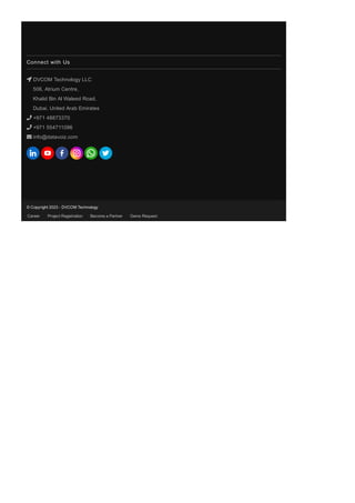 Connect with Us
 DVCOM Technology LLC
506, Atrium Centre,
Khalid Bin Al Waleed Road,
Dubai, United Arab Emirates
 +971 48873370
 +971 554711096
 info@datavoiz.com
Career Project Registration Become a Partner Demo Request
© Copyright 2023 ­ DVCOM Technology
 