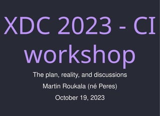XDC 2023 - CI
workshop
The plan, reality, and discussions
Martin Roukala (né Peres)
October 19, 2023
 