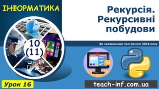 10
(11)
teach-inf.com.ua
Рекурсія.
Рекурсивні
побудови
За навчальною програмою 2018 року
Урок 16
 