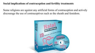 Social implications of contraception and fertility treatments
Some religions are against any artificial forms of contraception and actively
discourage the use of contraceptives such as the sheath and femidom.
 