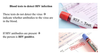 These tests do not detect the virus 
indicate whether antibodies to the virus are
in the blood.
Blood tests to detect HIV infection
If HIV antibodies are present 
the person is HIV positive.
 