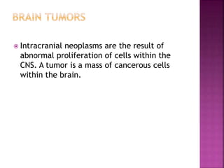  Intracranial neoplasms are the result of
abnormal proliferation of cells within the
CNS. A tumor is a mass of cancerous cells
within the brain.
 