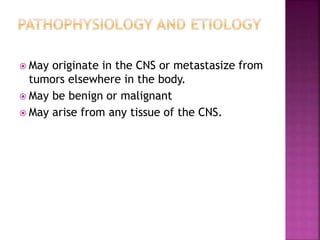  May originate in the CNS or metastasize from
tumors elsewhere in the body.
 May be benign or malignant
 May arise from any tissue of the CNS.
 