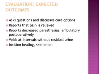  Asks questions and discusses care options
 Reports that pain is relieved
 Reports decreased paresthesias; ambulatory
postoperatively
 Voids at intervals without residual urine
 Incision healing, skin intact
 