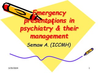 Emergency
presentations in
psychiatry & their
management
Semaw A. (ICCMH)
3/15/2024 1
 