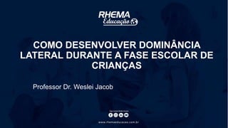 COMO DESENVOLVER DOMINÂNCIA
LATERAL DURANTE A FASE ESCOLAR DE
CRIANÇAS
Professor Dr. Weslei Jacob
 