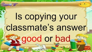 Is copying your
classmate’s answer
good or bad
 