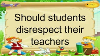 Should students
disrespect their
teachers
 