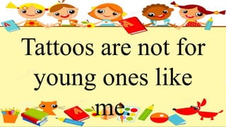 Tattoos are not for
young ones like
me.
 