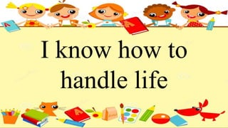 I know how to
handle life
 
