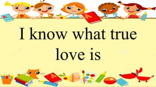 I know what true
love is
 
