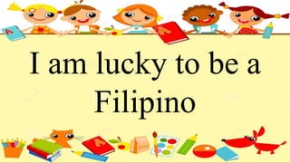 I am lucky to be a
Filipino
 