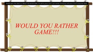 Another game: We called it as WOULD YOU RATHER GAME, This will be group 1 and 2, each member of the group will come in front to stand their belief
WOULD YOU RATHER
GAME!!!
 