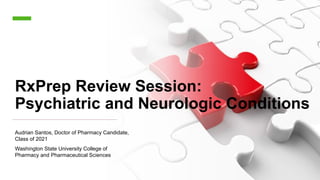 RxPrep Review Session:
Psychiatric and Neurologic Conditions
Audrian Santos, Doctor of Pharmacy Candidate,
Class of 2021
Washington State University College of
Pharmacy and Pharmaceutical Sciences
 