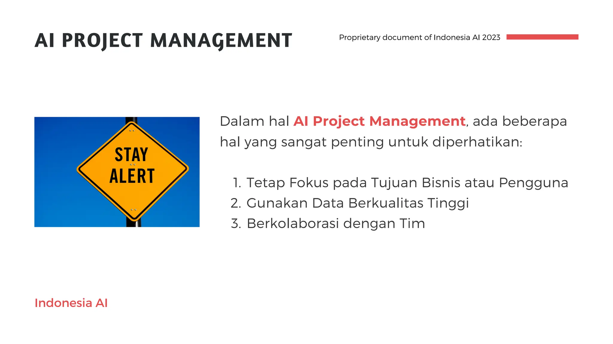 AI PROJECT MANAGEMENT
Tetap Fokus pada Tujuan Bisnis atau Pengguna
Gunakan Data Berkualitas Tinggi
Berkolaborasi dengan Tim
Dalam hal AI Project Management, ada beberapa
hal yang sangat penting untuk diperhatikan:
1.
2.
3.
Proprietary document of Indonesia AI 2023
Indonesia AI
 