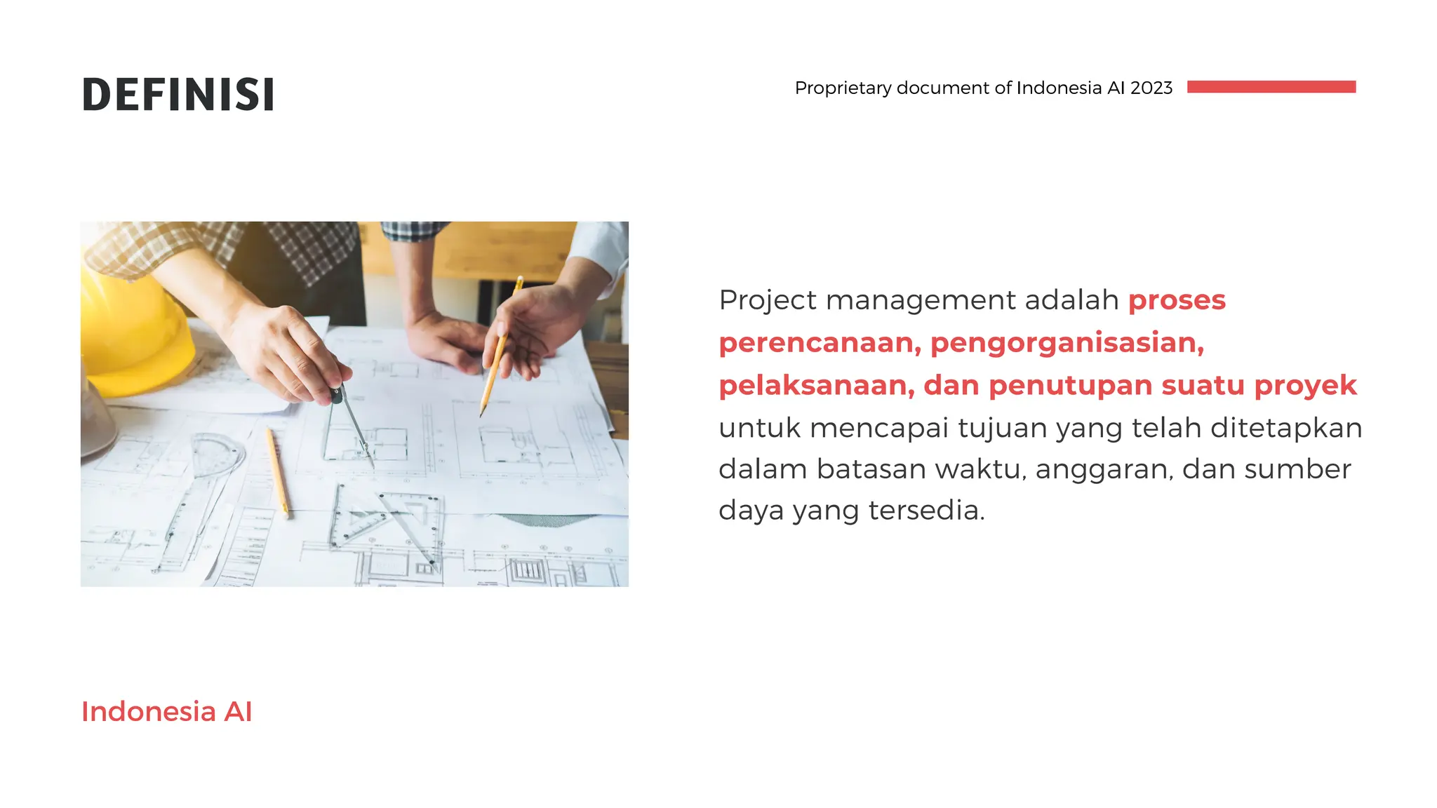 DEFINISI
Project management adalah proses
perencanaan, pengorganisasian,
pelaksanaan, dan penutupan suatu proyek
untuk mencapai tujuan yang telah ditetapkan
dalam batasan waktu, anggaran, dan sumber
daya yang tersedia.
Proprietary document of Indonesia AI 2023
Indonesia AI
 