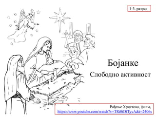 Бојанке
Слободно активност
Рођење Христово, филм,
https://www.youtube.com/watch?v=TRt0iDfTyvA&t=2406s
1-3. разред
 