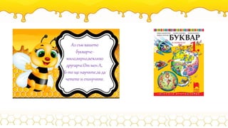Аз съм вашето
букварче-
мило,вярно,вежливо
другарче.От мен А,
Б-то ще научите,за да
четете и сполучите.
 