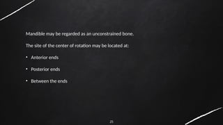25
Mandible may be regarded as an unconstrained bone.
The site of the center of rotation may be located at:
• Anterior ends
• Posterior ends
• Between the ends
 