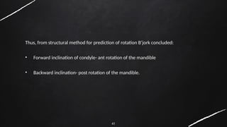 41
Thus, from structural method for prediction of rotation B’jork concluded:
• Forward inclination of condyle- ant rotation of the mandible
• Backward inclination- post rotation of the mandible.
 
