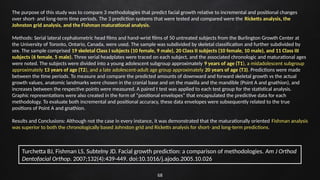 68
The purpose of this study was to compare 3 methodologies that predict facial growth relative to incremental and positional changes
over short- and long-term time periods. The 3 prediction systems that were tested and compared were the Ricketts analysis, the
Johnston grid analysis, and the Fishman maturational analysis.
Methods: Serial lateral cephalometric head films and hand-wrist films of 50 untreated subjects from the Burlington Growth Center at
the University of Toronto, Ontario, Canada, were used. The sample was subdivided by skeletal classification and further subdivided by
sex. The sample comprised 19 skeletal Class I subjects (10 female, 9 male), 20 Class II subjects (10 female, 10 male), and 11 Class III
subjects (6 female, 5 male). Three serial headplates were traced on each subject, and the associated chronologic and maturational ages
were noted. The subjects were divided into a young adolescent subgroup approximately 9 years of age (T1), a midadolescent subgroup
approximately 13 years of age (T2), and a late adolescent-adult age group approximately 20 years of age (T3). Predictions were made
between the time periods. To measure and compare the predicted amounts of downward and forward skeletal growth vs the actual
growth values, anatomic landmarks were chosen in the cranial base and on the maxilla and the mandible (Point A and gnathion), and
increases between the respective points were measured. A paired t test was applied to each test group for the statistical analysis.
Graphic representations were also created in the form of “positional envelopes” that encapsulated the predictive data for each
methodology. To evaluate both incremental and positional accuracy, these data envelopes were subsequently related to the true
positions of Point A and gnathion.
Results and Conclusions: Although not the case in every instance, it was demonstrated that the maturationally oriented Fishman analysis
was superior to both the chronologically based Johnston grid and Ricketts analysis for short- and long-term predictions.
Turchetta BJ, Fishman LS, Subtelny JD. Facial growth prediction: a comparison of methodologies. Am J Orthod
Dentofacial Orthop. 2007;132(4):439-449. doi:10.1016/j.ajodo.2005.10.026
 