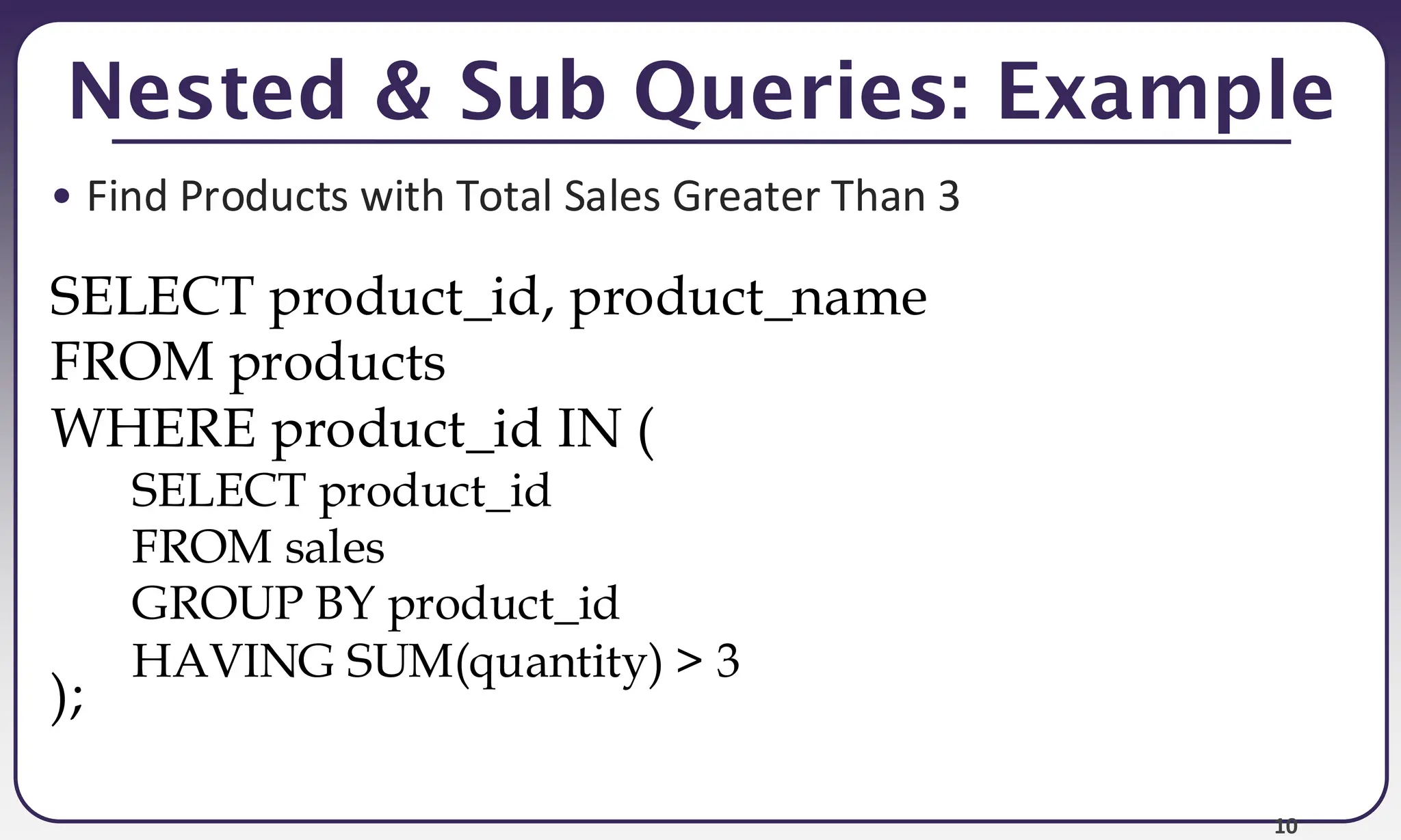 10 Nested & Sub Queries: Example • Find Products with Total Sales Greater Than 3 SELECT product_id FROM sales GROUP BY product_id HAVING SUM(quantity) > 3 SELECT product_id, product_name FROM products WHERE product_id IN ( ); 