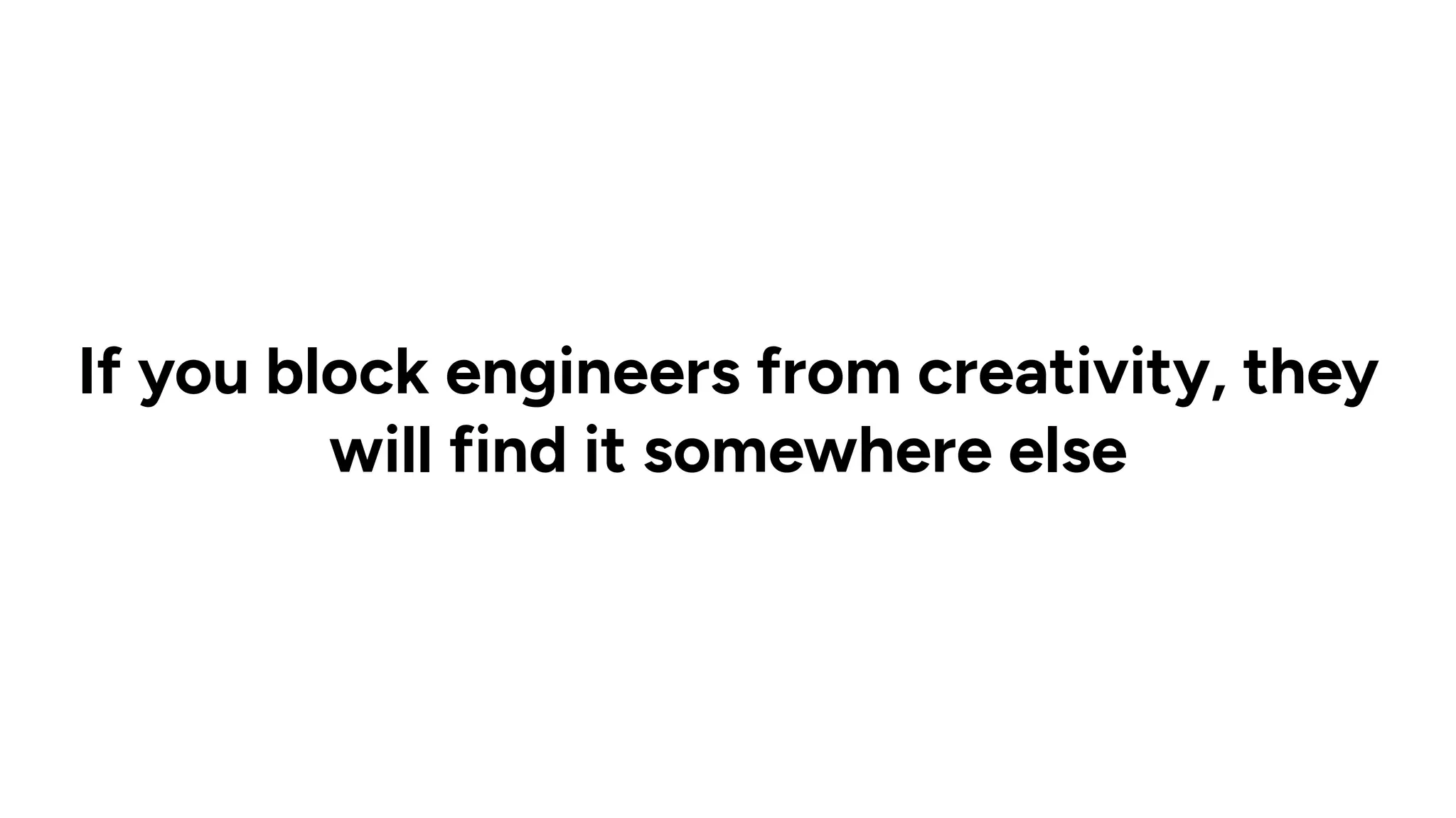 If you block engineers from creativity, they
will find it somewhere else
 
