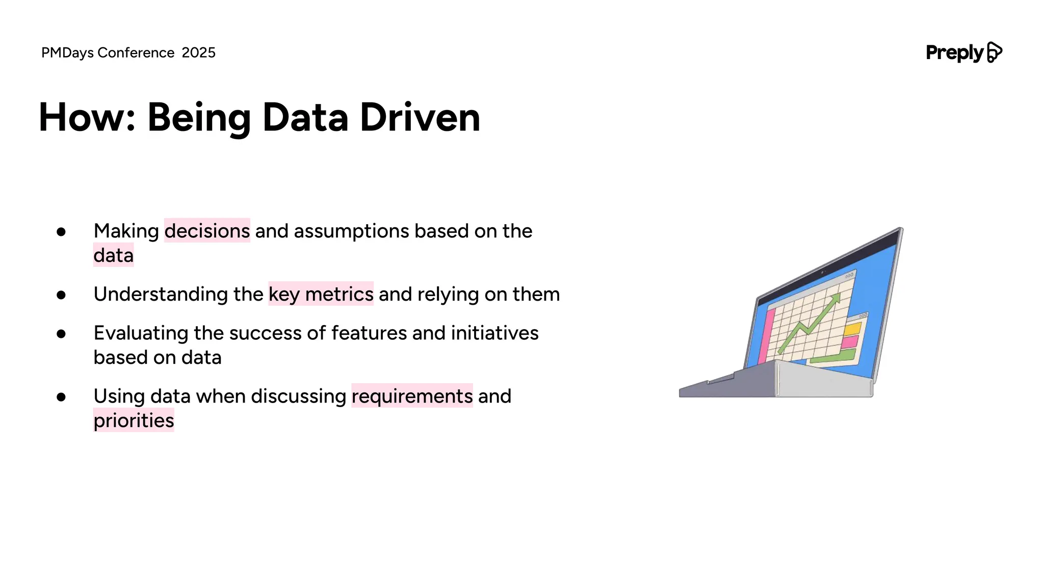 ● Making decisions and assumptions based on the
data
● Understanding the key metrics and relying on them
● Evaluating the success of features and initiatives
based on data
● Using data when discussing requirements and
priorities
How: Being Data Driven
PMDays Conference 2025
 