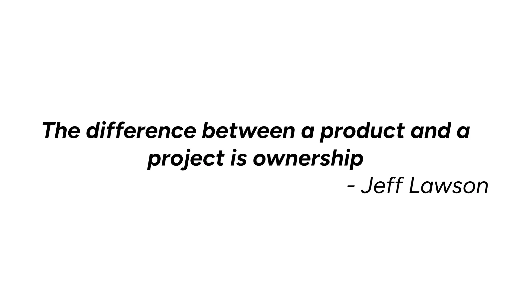 The difference between a product and a
project is ownership
- Jeff Lawson
 