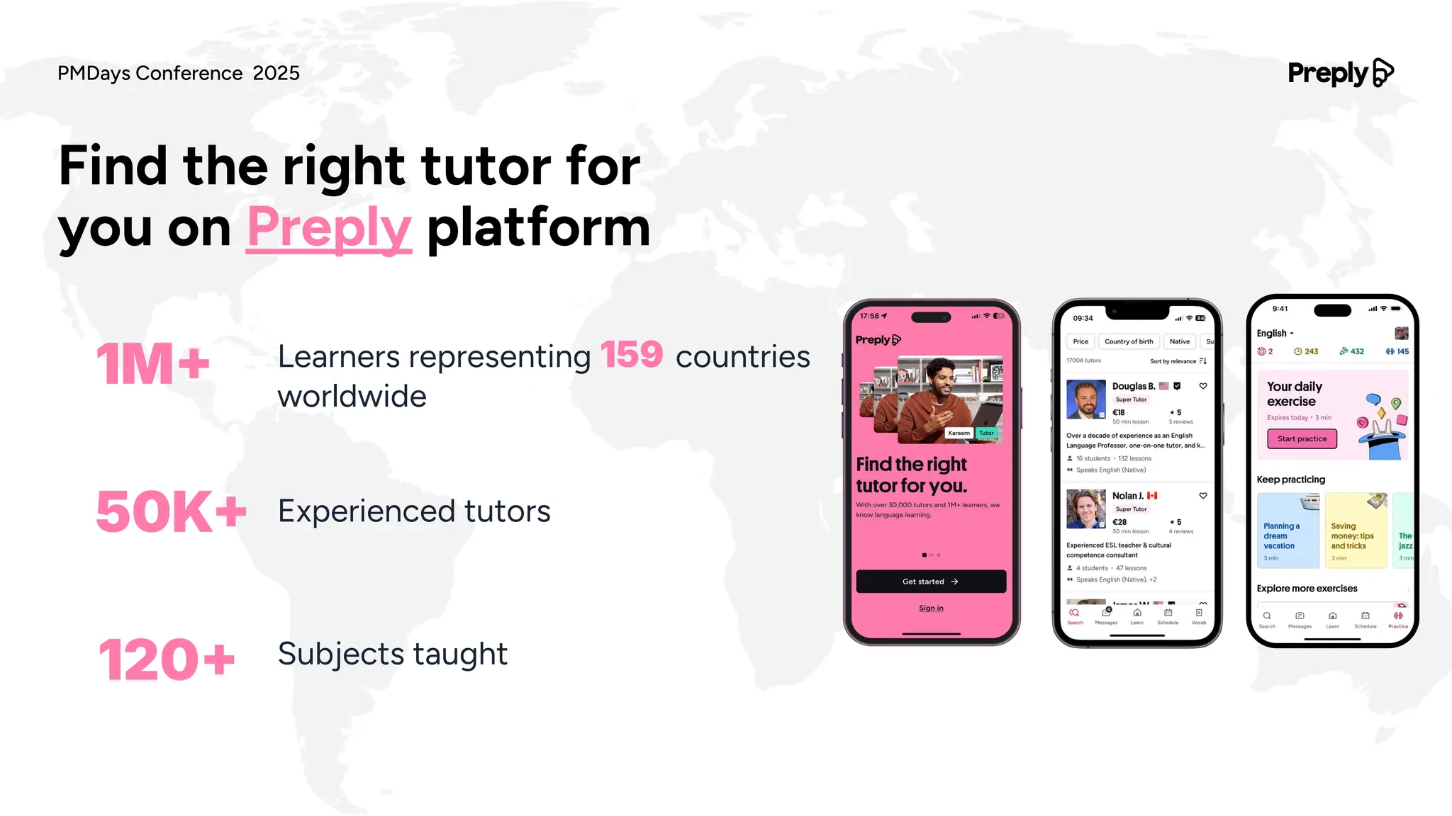 Find the right tutor for
you on Preply platform
Learners representing 159 countries
worldwide
Subjects taught
Experienced tutors
1M
120
50K
PMDays Conference 2025
 